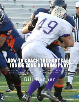 How to Coach the Football Inside Zone Running Play: Teaching Offensive Line, Quarterback and Running Back Details to Execute Against Multiple Fronts by Renner, Bill