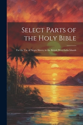 Select Parts of the Holy Bible: For the Use of Negro Slaves, in the British West-India Islands Paperback Legare Street Press