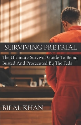 Surviving Pretrial: The Ultimate Survival Guide to Being Busted & Prosecuted by the Feds by Khan, Bilal