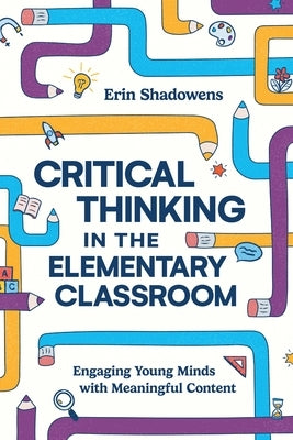 Critical Thinking in the Elementary Classroom: Engaging Young Minds with Meaningful Content by Shadowens, Erin