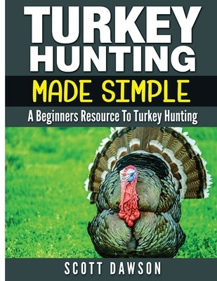 Turkey Hunting Made Simple: A Beginners Resource to Turkey Hunting Paperback Createspace Independent Publishing Platform