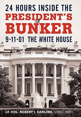 24 Hours Inside the President's Bunker: 9-11-01: The White House by Darling Usmc (Ret), Lt Col Robert J.