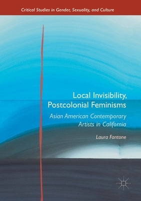 Local Invisibility, Postcolonial Feminisms: Asian American Contemporary Artists in California by Fantone, Laura