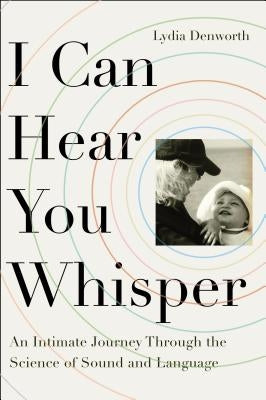 I Can Hear You Whisper: An Intimate Journey Through the Science of Sound and Language by Denworth, Lydia