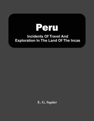 Peru; Incidents Of Travel And Exploration In The Land Of The Incas by G. Squier, E.