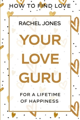 How To Find Love: Your Love Guru - For A Lifetime of Happiness by Jones, Rachel