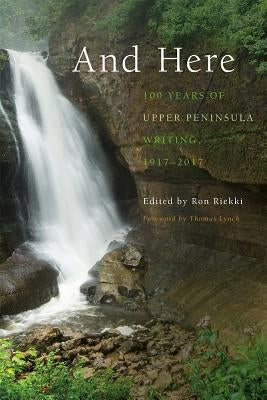 And Here: 100 Years of Upper Peninsula Writing, 1917-2017 by Riekki, Ronald