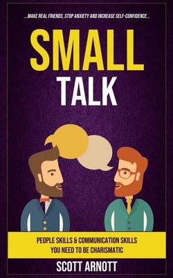 Small Talk: People Skills & Communication Skills You Need To Be Charismatic (Make Real Friends, Stop Anxiety and Increase Self-Con by Arnott, Scott