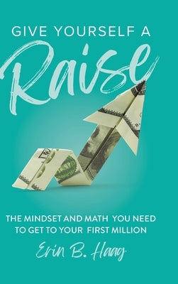 Give Yourself a Raise: The Mindset and Math You Need to Get to Your First Million by Haag, Erin B.