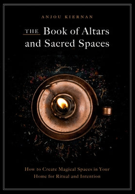 The Book of Altars and Sacred Spaces: How to Create Magical Spaces in Your Home for Ritual and Intention by Kiernan, Anjou