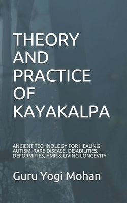Theory & Practice of Kayakalpa: ANCIENT TECHNOLOGY FOR HEALING AUTISM, RARE DISEASE, DISABILITIES, DEFORMITIES, AMR & LIVING LONGEVITY GURU YOGI MOHAN Paperback Independently Published