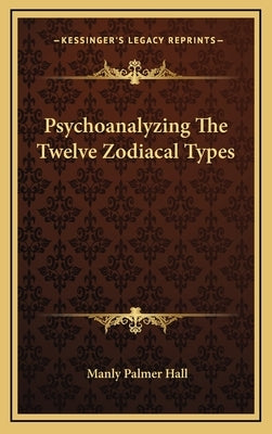 Psychoanalyzing The Twelve Zodiacal Types by Hall, Manly Palmer