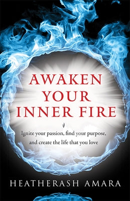 Awaken Your Inner Fire: Ignite Your Passion, Find Your Purpose, and Create the Life That You Love by Amara, Heatherash