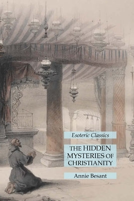 The Hidden Mysteries of Christianity: Esoteric Classics by Besant, Annie