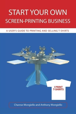 Start Your Own Screen-Printing Business: A User's Guide to Printing and Selling T-Shirts by Mongiello, Anthony