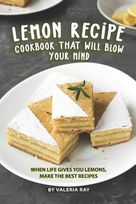 Lemon Recipe Cookbook That Will Blow Your Mind: When Life Gives You Lemons, Make the Best Recipes Paperback Independently Published
