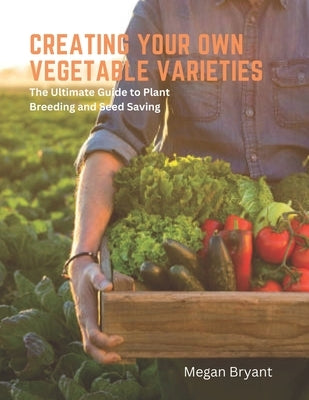 Creating Your Own Vegetable Varieties: The Ultimate Guide to Plant Breeding and Seed Saving Paperback Independently Published