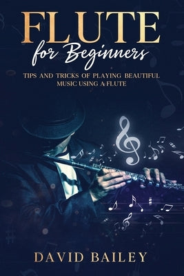 Flute for Beginners: Tips and Tricks of Playing Beautiful Music Using a Flute by Bailey, David