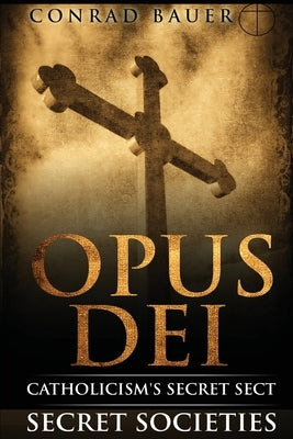 Secret Societies and Conspiracies: Secret Society Opus Dei: Catholicism's Secret Sect by Bauer, Conrad