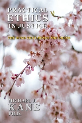 Practical Ethics in Justice: The Wind that Bends the Grass by Kane, Michael