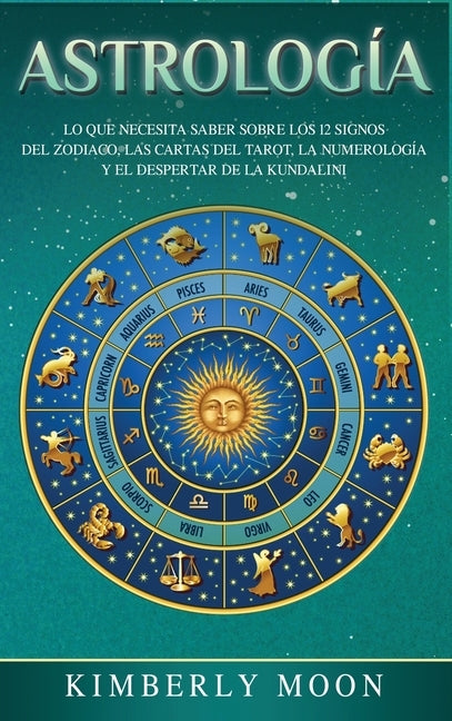 Astrología: Lo que necesita saber sobre los 12 signos del Zodiaco, las cartas del tarot, la numerología y el despertar de la kunda by Moon, Kimberly