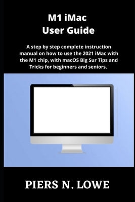 M1 iMac User Guide: A step by step complete instruction manual on how to use the 2021 iMac with the M1 chip, with macOS Big Sur Tips and T by N. Lowe, Piers