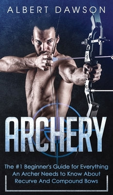 Archery: The #1 Beginner's Guide For Everything An Archer Needs To Know About Recurve And Compound Bows by Dawson, Albert