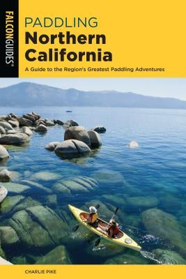 Paddling Northern California: A Guide to the Region's Greatest Paddling Adventures Paperback Falcon Press Publishing