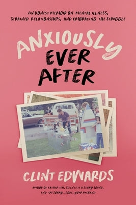 Anxiously Ever After: An Honest Memoir on Mental Illness, Strained Relationships, and Embracing the Struggle by Edwards, Clint