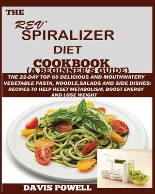 The Rev' Spiralizer Diet Cookbook (A Beginner's Guide): The 22-day Top 60 Delicious and Mouth Watery Vegetable Pasta, Noodle, Salads and Side Dishes: by Powell, Davis