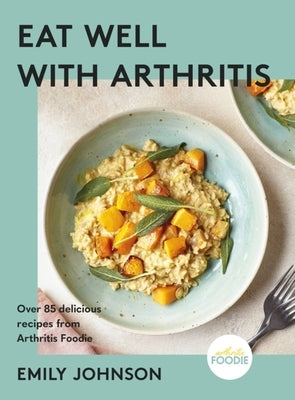 Eat Well with Arthritis: Over 85 Delicious Recipes from Arthritis Foodie by Johnson, Emily
