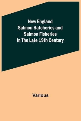 New England Salmon Hatcheries and Salmon Fisheries in the Late 19th Century Paperback Alpha Edition