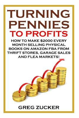 Turning Pennies To Profits: How to Make $2000 Every Month Selling Physical Books on Amazon FBA from Thrift Stores, Garage Sales and Flea Markets! by Zucker, Greg