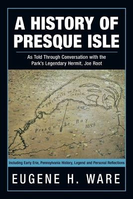 A History of Presque Isle: As Told Through Conversation with the Park's Legendary Hermit, Joe Root by Ware, Eugene H.