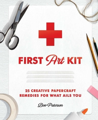 First Art Kit: 25 Creative Papercraft Remedies for What Ails You by Paterson, Boo