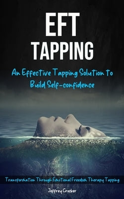 Eft Tapping: An Effective Tapping Solution To Build Self-Confidence (Transformation Through Emotional Freedom Therapy Tapping) by Crocker, Jeffrey
