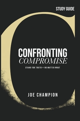 Confronting Compromise - Study Guide: Stand for Truth - No Matter What by Champion, Joe