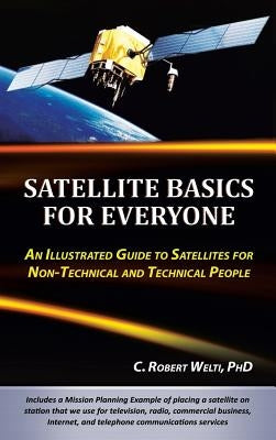 Satellite Basics for Everyone: An Illustrated Guide to Satellites for Non-Technical and Technical People by Welti, C. Robert