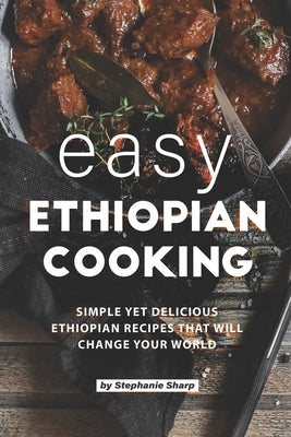 Easy Ethiopian Cooking: Simple Yet Delicious Ethiopian Recipes That Will Change Your World Paperback Independently Published