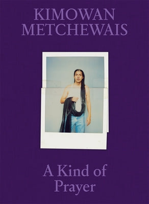 Kimowan Metchewais: A Kind of Prayer by Metchewais, Kimowan