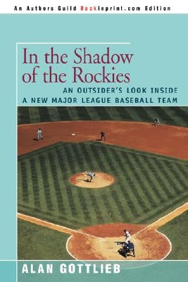 In the Shadow of the Rockies: An Outsider's Look Inside a New Major League Baseball Team by Gottlieb, Alan