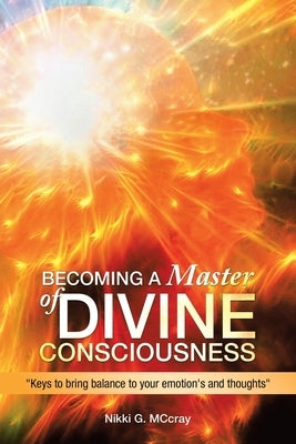 Becoming a Master of Divine Consciousness: "Keys to Bring Balance to Your Emotion's and Thoughts" by McCray, Nikki G.