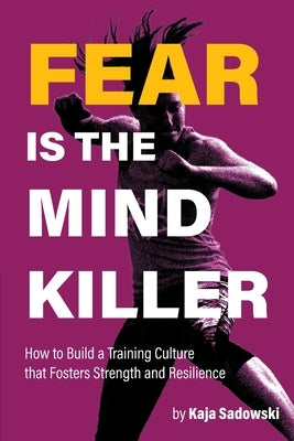 Fear is the Mind Killer: How to Build a Training Culture that Fosters Strength and Resilience Kaja Sadowski
