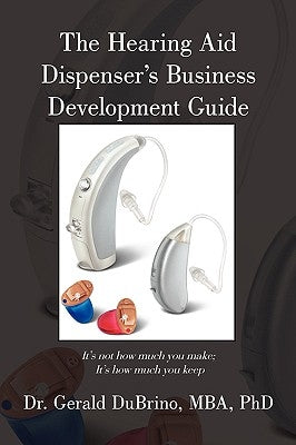 The Hearing Aid Dispensers Business Development Guide: It's not how much you make; It's how much you keep by Dubrino, Mba