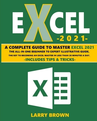 Excel 2021: A Complete Step-by-Step Illustrative Guide from Beginner to Expert. Includes Tips & Tricks by Brown, Larry