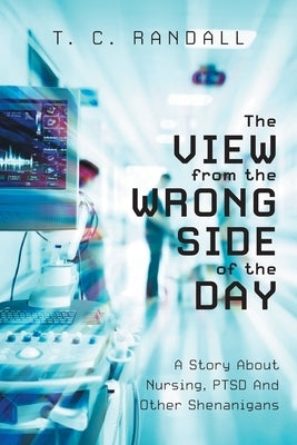 The View From The Wrong Side Of The Day: A Story About Nursing, PTSD And Other Shenanigans by Randall, T. C.