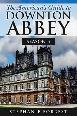 The American's Guide to Downton Abbey: Season 5 by Forrest, Stephanie