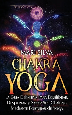 Chakra Yoga: La guía definitiva para equilibrar, despertar y sanar sus chakras mediante posturas de yoga by Silva, Mari