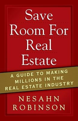 Save Room for Real Estate: A Guide to Making Millions in the Real Estate Industry by Robinson, Nesahn