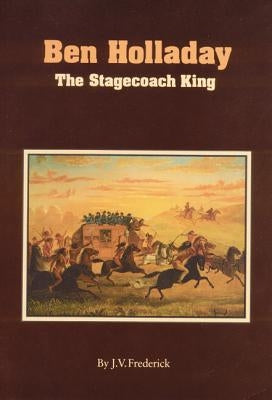 Ben Holladay: The Stagecoach King by Frederick, J. V.